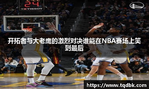 开拓者与大老鹰的激烈对决谁能在NBA赛场上笑到最后